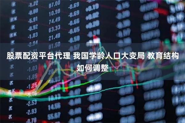 股票配资平台代理 我国学龄人口大变局 教育结构如何调整