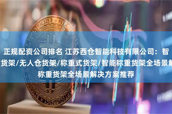 正规配资公司排名 江苏西仓智能科技有限公司：智能货架/称重货架/无人仓货架/称重式货架/智能称重货架全场景解决方案推荐