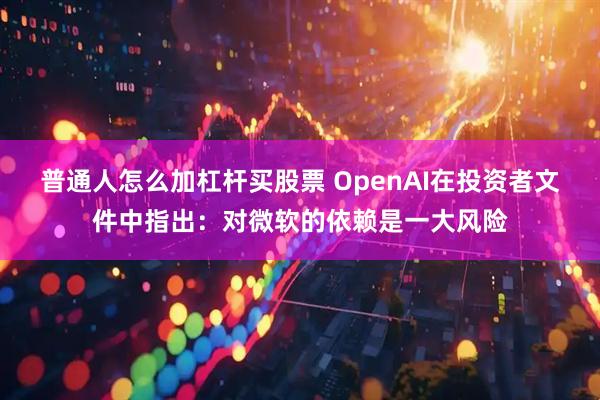普通人怎么加杠杆买股票 OpenAI在投资者文件中指出：对微软的依赖是一大风险