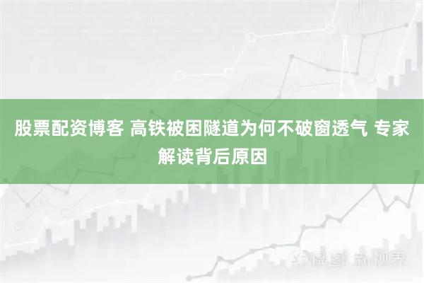 股票配资博客 高铁被困隧道为何不破窗透气 专家解读背后原因
