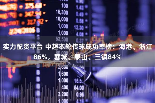 实力配资平台 中超本轮传球成功率榜：海港、浙江86%，蓉城、泰山、三镇84%