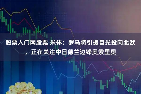 股票入门网股票 米体：罗马将引援目光投向北欧，正在关注中日德兰边锋奥索里奥