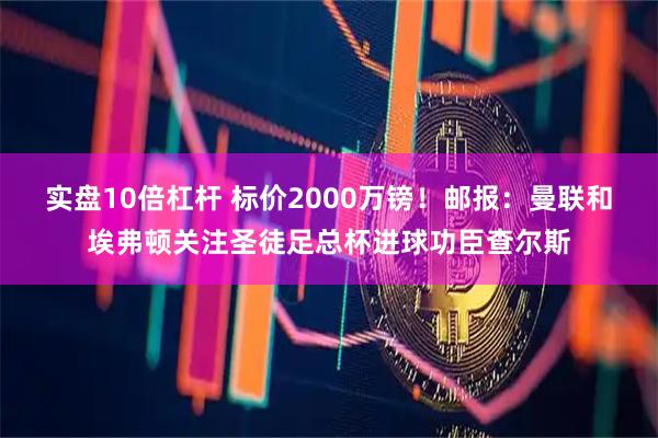 实盘10倍杠杆 标价2000万镑！邮报：曼联和埃弗顿关注圣徒足总杯进球功臣查尔斯