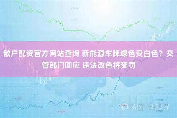 散户配资官方网站查询 新能源车牌绿色变白色？交管部门回应 违法改色将受罚