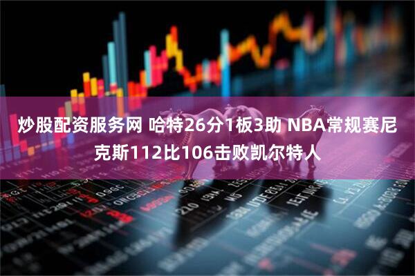 炒股配资服务网 哈特26分1板3助 NBA常规赛尼克斯112比106击败凯尔特人