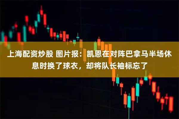 上海配资炒股 图片报:凯恩在对阵巴拿马半场休息时换了球衣,却将队长袖标忘了