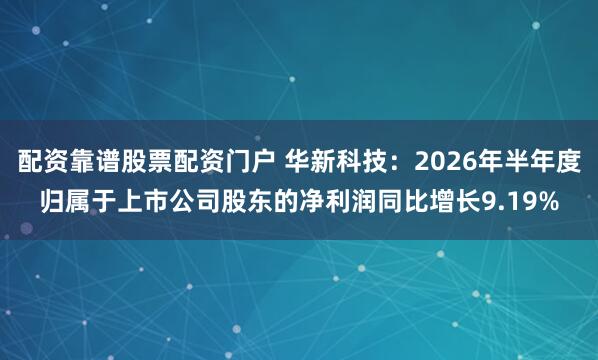 配资靠谱股票配资门户 华新科技：2026年半年度归属于上市公司股东的净利润同比增长9.19%