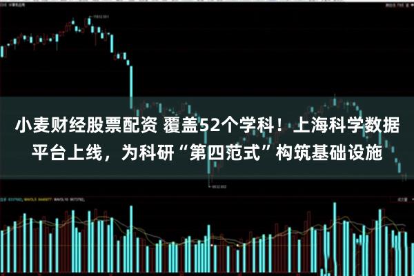 小麦财经股票配资 覆盖52个学科！上海科学数据平台上线，为科研“第四范式”构筑基础设施