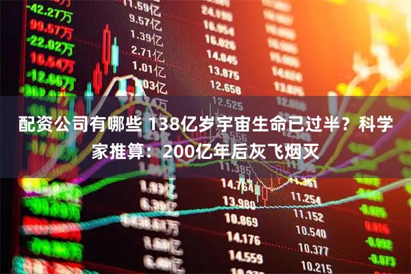 配资公司有哪些 138亿岁宇宙生命已过半？科学家推算：200亿年后灰飞烟灭