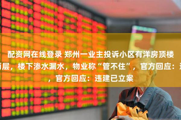 配资网在线登录 郑州一业主投诉小区有洋房顶楼直接加盖两层，楼下渗水漏水，物业称“管不住”，官方回应：违建已立案