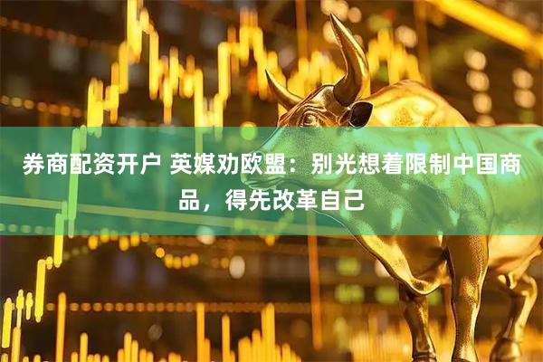 券商配资开户 英媒劝欧盟：别光想着限制中国商品，得先改革自己